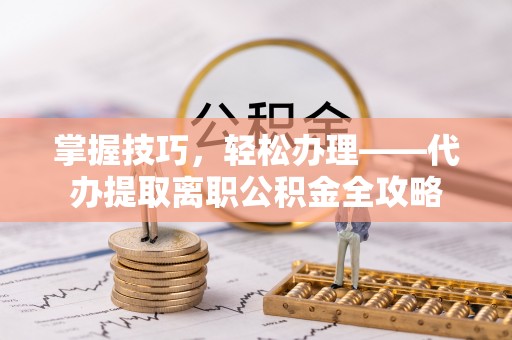 仙游掌握技巧，轻松办理——代办提取离职公积金全攻略