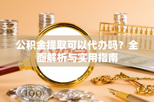 仙游公积金提取可以代办吗？全面解析与实用指南