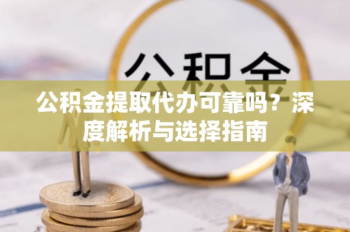 仙游公积金提取代办可靠吗？深度解析与选择指南