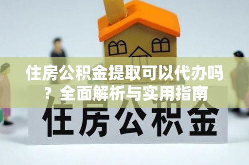仙游住房公积金提取可以代办吗？全面解析与实用指南