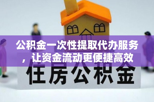 仙游公积金一次性提取代办服务，让资金流动更便捷高效