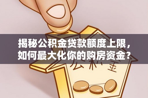 仙游揭秘公积金贷款额度上限，如何最大化你的购房资金？