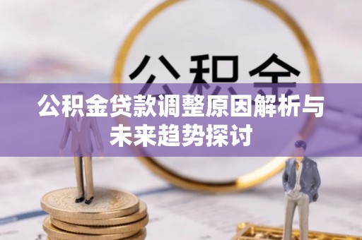 仙游公积金贷款调整原因解析与未来趋势探讨