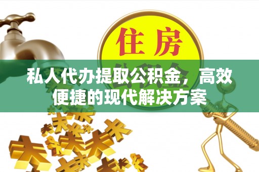 仙游私人代办提取公积金，高效便捷的现代解决方案