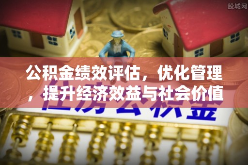 仙游公积金绩效评估，优化管理，提升经济效益与社会价值