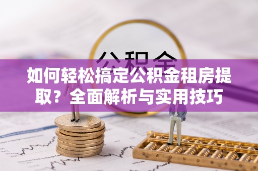 仙游如何轻松搞定公积金租房提取？全面解析与实用技巧