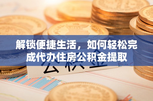 仙游解锁便捷生活，如何轻松完成代办住房公积金提取