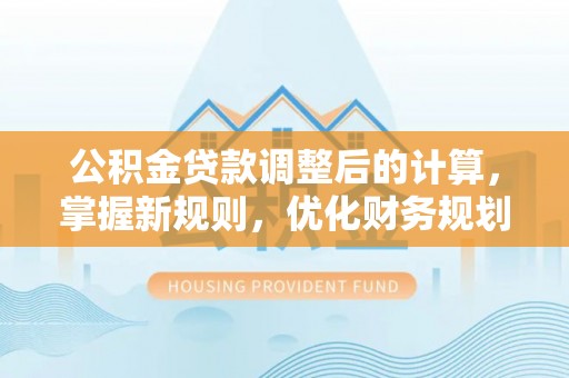 仙游公积金贷款调整后的计算，掌握新规则，优化财务规划