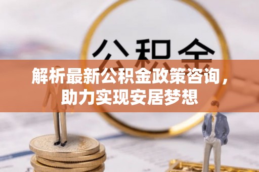 仙游解析最新公积金政策咨询，助力实现安居梦想
