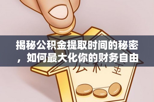 仙游揭秘公积金提取时间的秘密，如何最大化你的财务自由