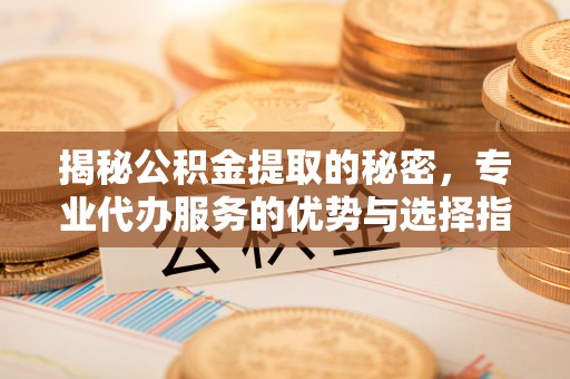 仙游揭秘公积金提取的秘密，专业代办服务的优势与选择指南