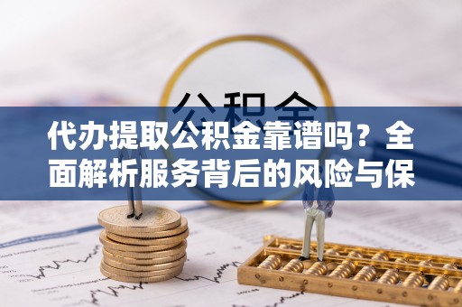 仙游代办提取公积金靠谱吗？全面解析服务背后的风险与保障