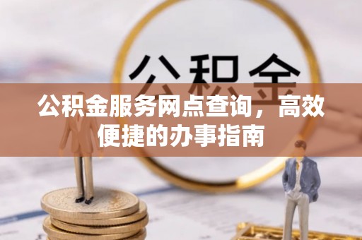 仙游公积金服务网点查询，高效便捷的办事指南