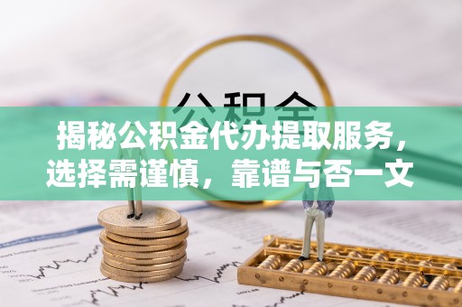 仙游揭秘公积金代办提取服务，选择需谨慎，靠谱与否一文详解