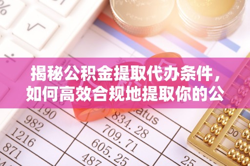 仙游揭秘公积金提取代办条件，如何高效合规地提取你的公积金