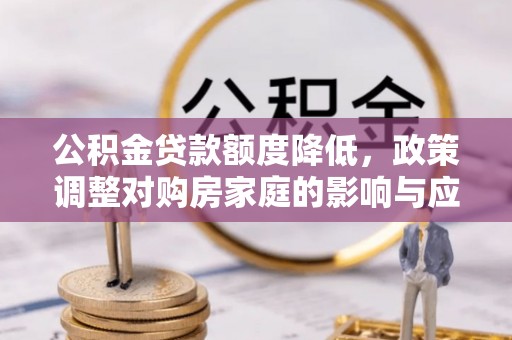 仙游公积金贷款额度降低，政策调整对购房家庭的影响与应对策略