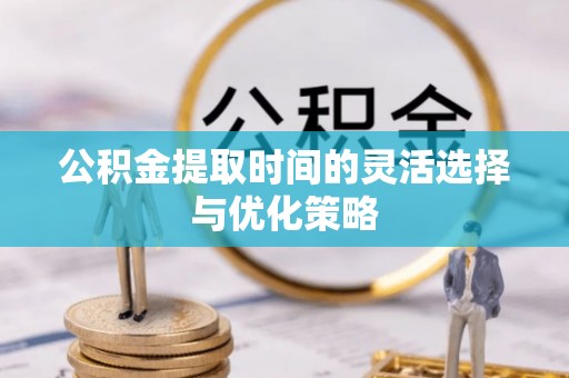 仙游公积金提取时间的灵活选择与优化策略