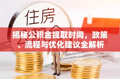 仙游揭秘公积金提取时间，政策、流程与优化建议全解析