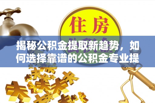 仙游揭秘公积金提取新趋势，如何选择靠谱的公积金专业提取代办服务
