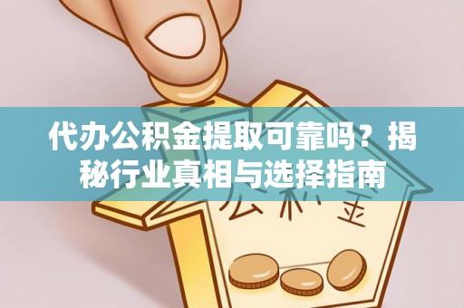仙游代办公积金提取可靠吗？揭秘行业真相与选择指南