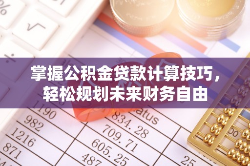 仙游掌握公积金贷款计算技巧，轻松规划未来财务自由