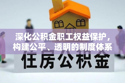 仙游深化公积金职工权益保护，构建公平、透明的制度体系