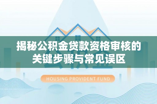 仙游揭秘公积金贷款资格审核的关键步骤与常见误区
