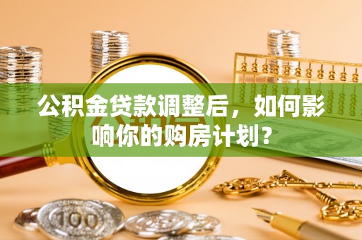 仙游公积金贷款调整后，如何影响你的购房计划？