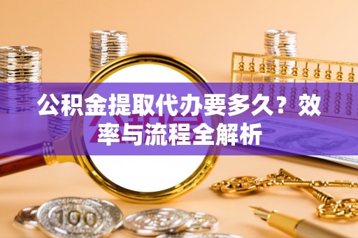 仙游公积金提取代办要多久？效率与流程全解析