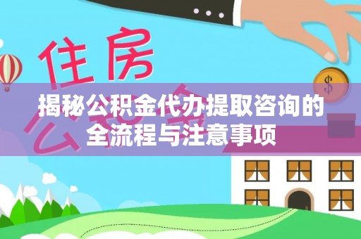 仙游揭秘公积金代办提取咨询的全流程与注意事项