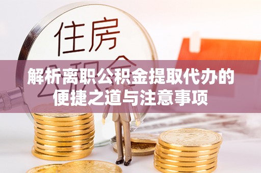 仙游解析离职公积金提取代办的便捷之道与注意事项