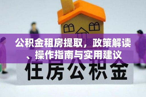 仙游公积金租房提取，政策解读、操作指南与实用建议