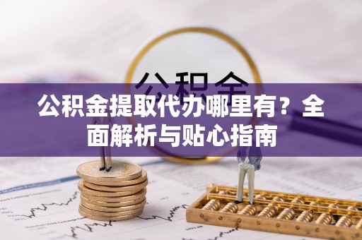 仙游公积金提取代办哪里有？全面解析与贴心指南