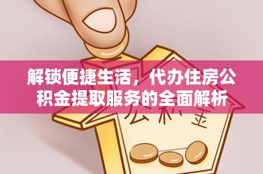 仙游解锁便捷生活，代办住房公积金提取服务的全面解析