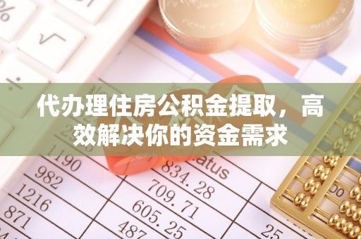 仙游代办理住房公积金提取，高效解决你的资金需求