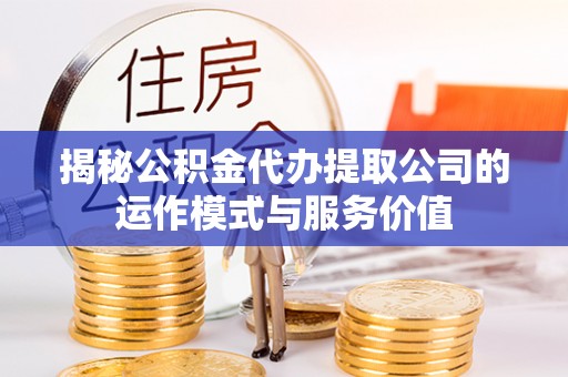 仙游揭秘公积金代办提取公司的运作模式与服务价值