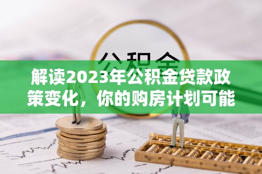 仙游解读2023年公积金贷款政策变化，你的购房计划可能因此受益