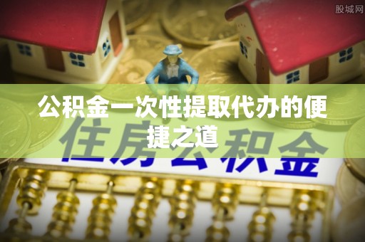 仙游公积金一次性提取代办的便捷之道