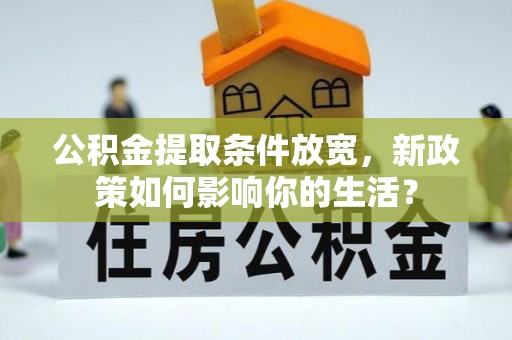 仙游公积金提取条件放宽，新政策如何影响你的生活？