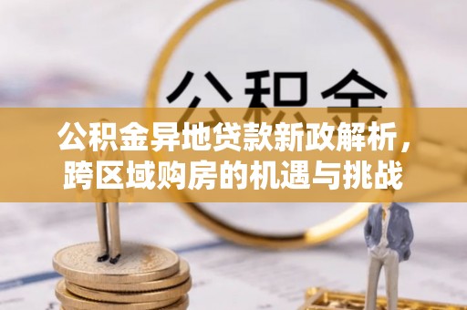 仙游公积金异地贷款新政解析，跨区域购房的机遇与挑战