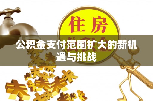 仙游公积金支付范围扩大的新机遇与挑战