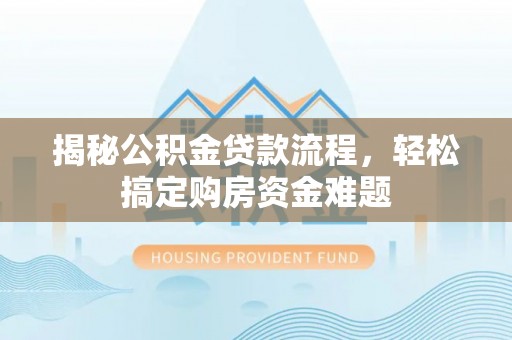 仙游揭秘公积金贷款流程，轻松搞定购房资金难题