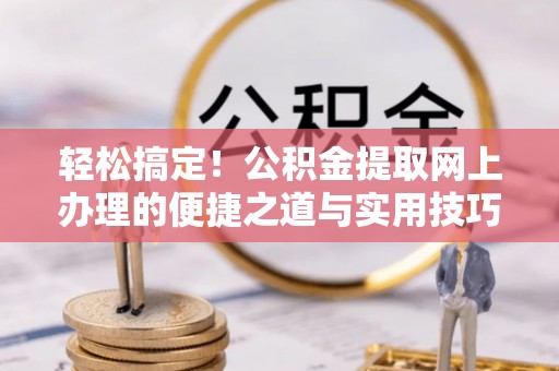 仙游轻松搞定！公积金提取网上办理的便捷之道与实用技巧