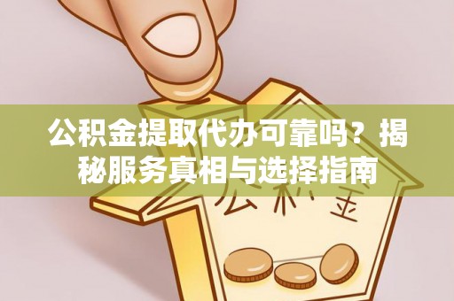 仙游公积金提取代办可靠吗？揭秘服务真相与选择指南