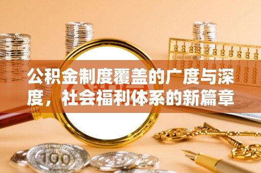 仙游公积金制度覆盖的广度与深度，社会福利体系的新篇章