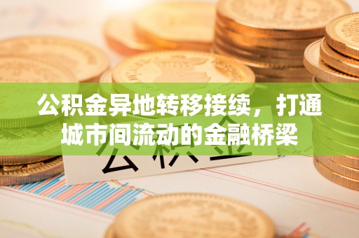 仙游公积金异地转移接续，打通城市间流动的金融桥梁