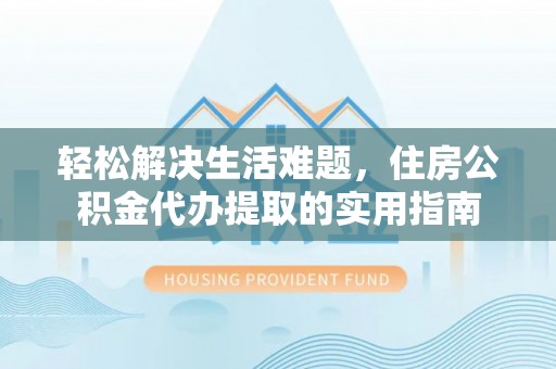 仙游轻松解决生活难题，住房公积金代办提取的实用指南