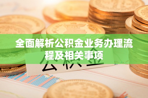 仙游全面解析公积金业务办理流程及相关事项
