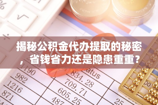 仙游揭秘公积金代办提取的秘密，省钱省力还是隐患重重？