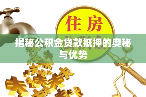 仙游揭秘公积金贷款抵押的奥秘与优势